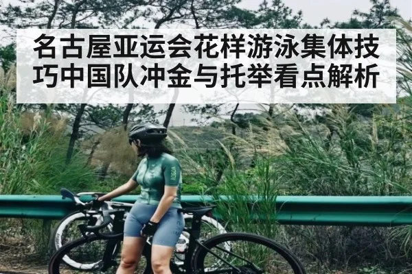 名古屋亚运会花样游泳集体技巧中国队冲金与托举看点解析