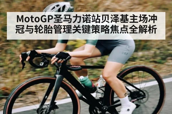 MotoGP圣马力诺站贝泽基主场冲冠与轮胎管理关键策略焦点全解析