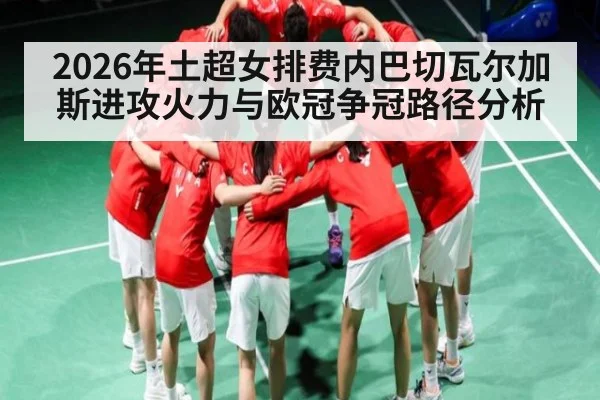 2026年土超女排费内巴切瓦尔加斯进攻火力与欧冠争冠路径分析