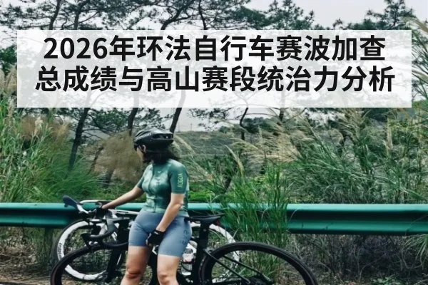 2026年环法自行车赛波加查总成绩与高山赛段统治力分析