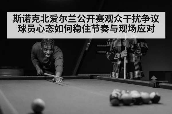 斯诺克北爱尔兰公开赛观众干扰争议球员心态如何稳住节奏与现场应对
