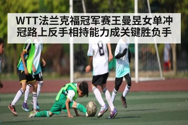 WTT法兰克福冠军赛王曼昱女单冲冠路上反手相持能力成关键胜负手 | hth